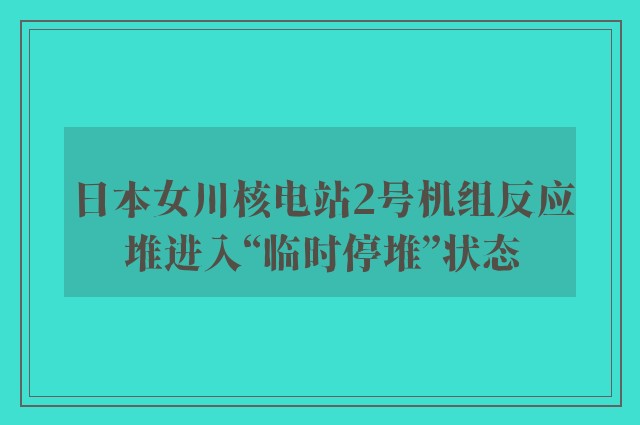 日本女川核电站2号机组反应堆进入“临时停堆”状态