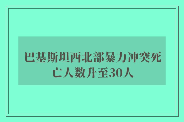 巴基斯坦西北部暴力冲突死亡人数升至30人