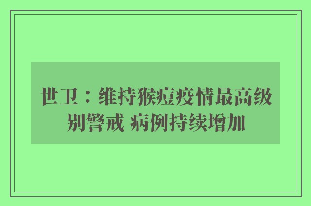 世卫：维持猴痘疫情最高级别警戒 病例持续增加