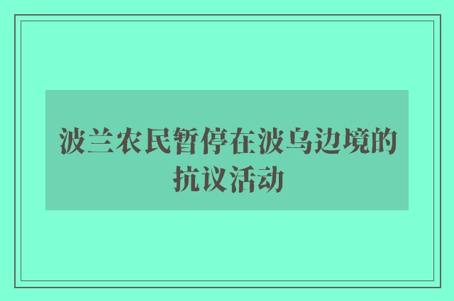 波兰农民暂停在波乌边境的抗议活动