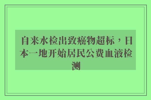 自来水检出致癌物超标，日本一地开始居民公费血液检测