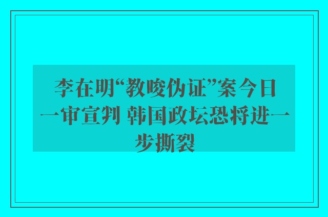 李在明“教唆伪证”案今日一审宣判 韩国政坛恐将进一步撕裂