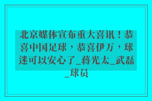 北京媒体宣布重大喜讯！恭喜中国足球，恭喜伊万，球迷可以安心了_蒋光太_武磊_球员