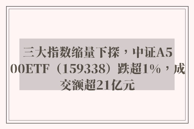 三大指数缩量下探，中证A500ETF（159338）跌超1%，成交额超21亿元