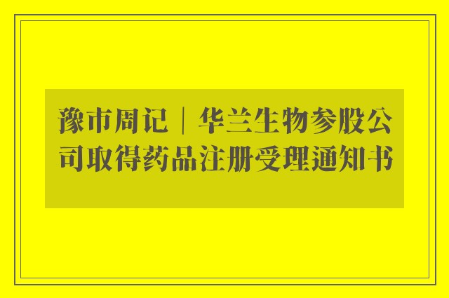 豫市周记｜华兰生物参股公司取得药品注册受理通知书