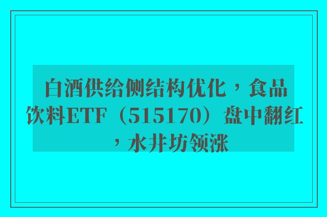 白酒供给侧结构优化，食品饮料ETF（515170）盘中翻红，水井坊领涨