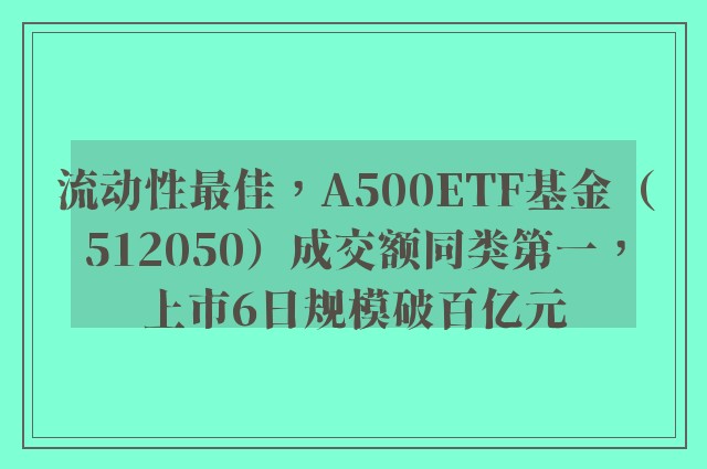 流动性最佳，A500ETF基金（512050）成交额同类第一，上市6日规模破百亿元