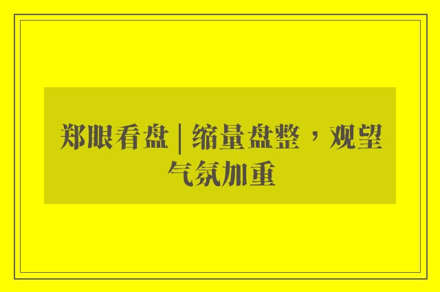 郑眼看盘 | 缩量盘整，观望气氛加重