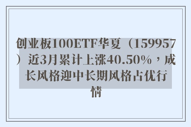 创业板100ETF华夏（159957）近3月累计上涨40.50%，成长风格迎中长期风格占优行情