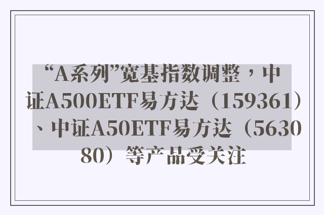 “A系列”宽基指数调整，中证A500ETF易方达（159361）、中证A50ETF易方达（563080）等产品受关注