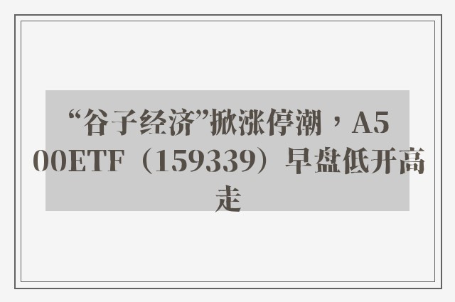 “谷子经济”掀涨停潮，A500ETF（159339）早盘低开高走