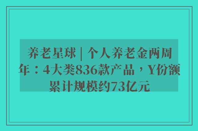 养老星球 | 个人养老金两周年：4大类836款产品，Y份额累计规模约73亿元