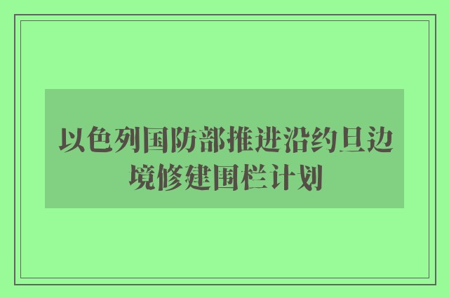 以色列国防部推进沿约旦边境修建围栏计划