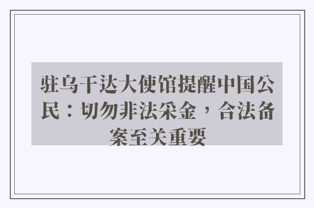 驻乌干达大使馆提醒中国公民：切勿非法采金，合法备案至关重要