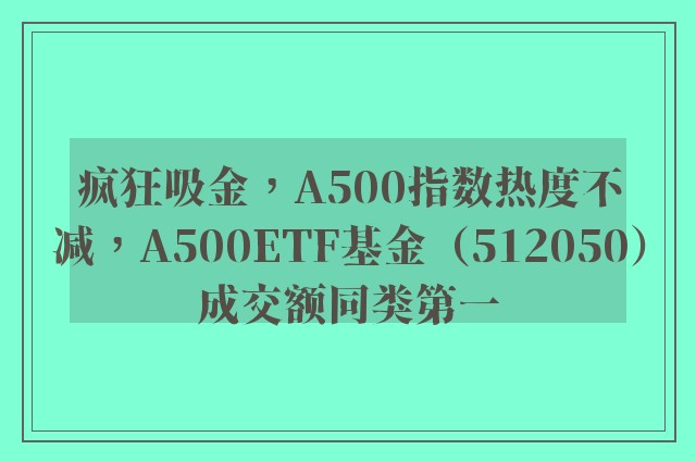 疯狂吸金，A500指数热度不减，A500ETF基金（512050）成交额同类第一