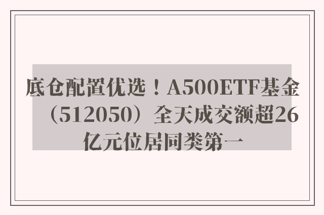 底仓配置优选！A500ETF基金（512050）全天成交额超26亿元位居同类第一