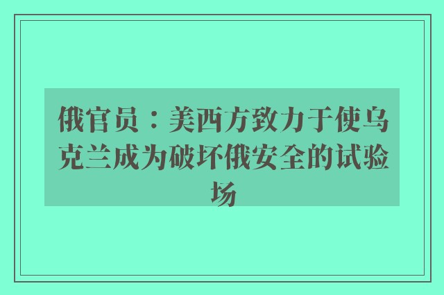 俄官员：美西方致力于使乌克兰成为破坏俄安全的试验场