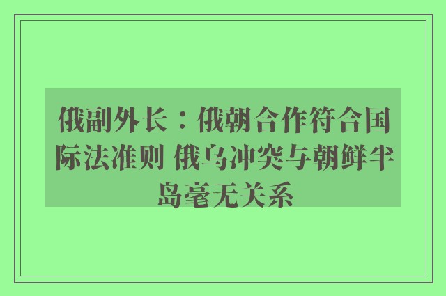 俄副外长：俄朝合作符合国际法准则 俄乌冲突与朝鲜半岛毫无关系