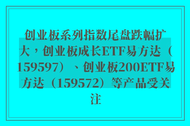 创业板系列指数尾盘跌幅扩大，创业板成长ETF易方达（159597）、创业板200ETF易方达（159572）等产品受关注