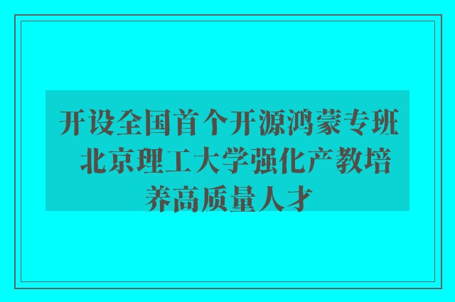 开设全国首个开源鸿蒙专班  北京理工大学强化产教培养高质量人才