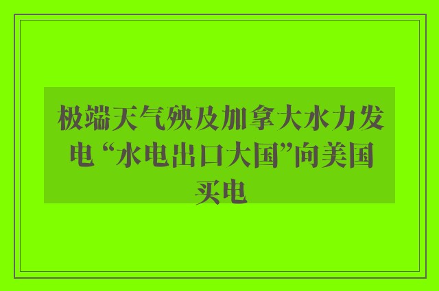 极端天气殃及加拿大水力发电 “水电出口大国”向美国买电