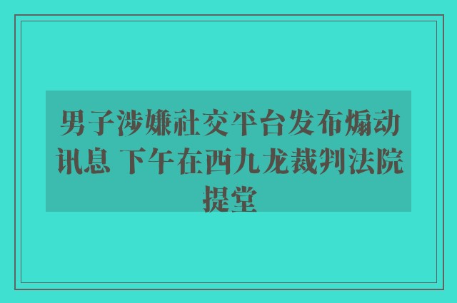 男子涉嫌社交平台发布煽动讯息 下午在西九龙裁判法院提堂