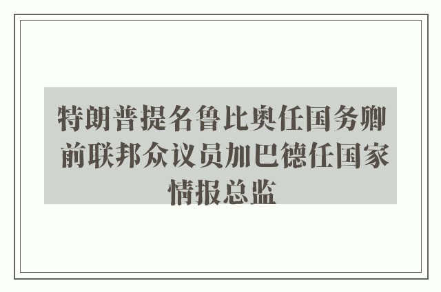 特朗普提名鲁比奥任国务卿 前联邦众议员加巴德任国家情报总监