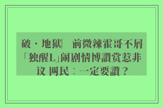 破．地狱︳前微辣霍哥不屑「独醒L」闹剧情博讚赏惹非议 网民︰一定要讚？