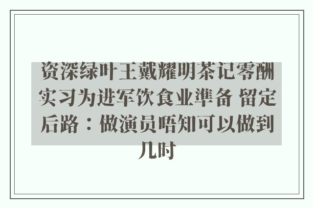 资深绿叶王戴耀明茶记零酬实习为进军饮食业準备 留定后路：做演员唔知可以做到几时