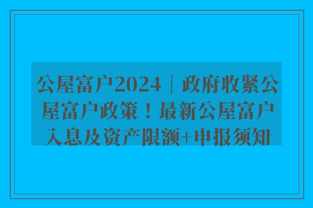 公屋富户2024｜政府收紧公屋富户政策！最新公屋富户入息及资产限额+申报须知