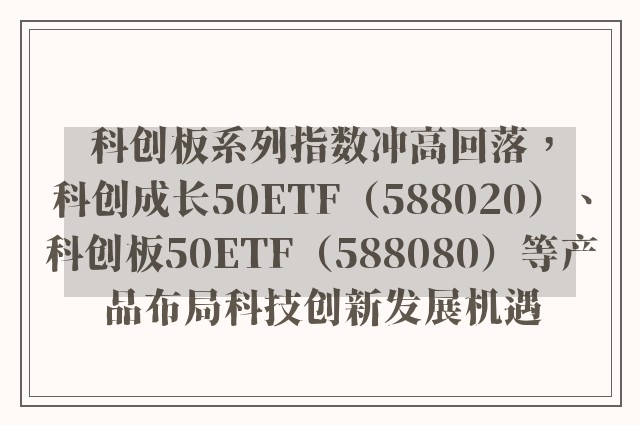 科创板系列指数冲高回落，科创成长50ETF（588020）、科创板50ETF（588080）等产品布局科技创新发展机遇