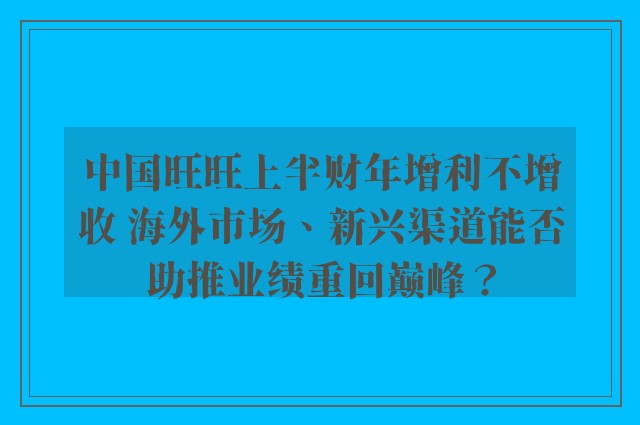 中国旺旺上半财年增利不增收 海外市场、新兴渠道能否助推业绩重回巅峰？