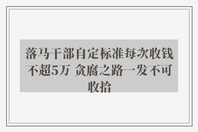 落马干部自定标准每次收钱不超5万 贪腐之路一发不可收拾