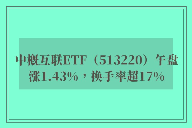 中概互联ETF（513220）午盘涨1.43%，换手率超17%