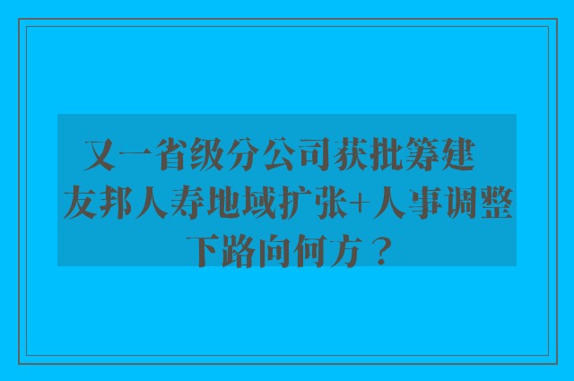 又一省级分公司获批筹建  友邦人寿地域扩张+人事调整下路向何方？