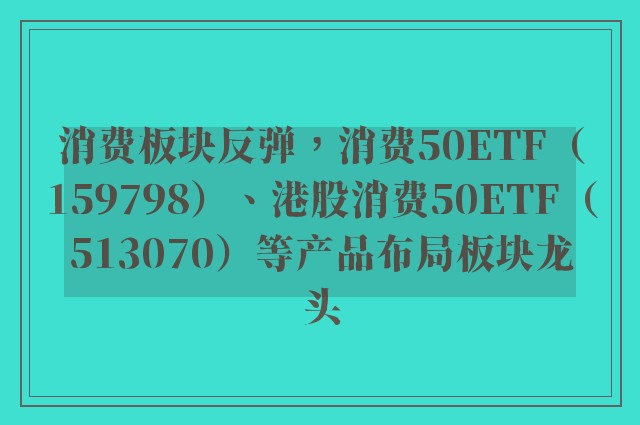 消费板块反弹，消费50ETF（159798）、港股消费50ETF（513070）等产品布局板块龙头