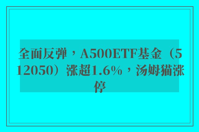 全面反弹，A500ETF基金（512050）涨超1.6%，汤姆猫涨停