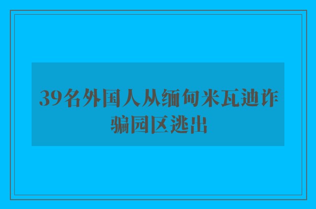 39名外国人从缅甸米瓦迪诈骗园区逃出