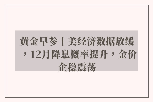 黄金早参丨美经济数据放缓，12月降息概率提升，金价企稳震荡