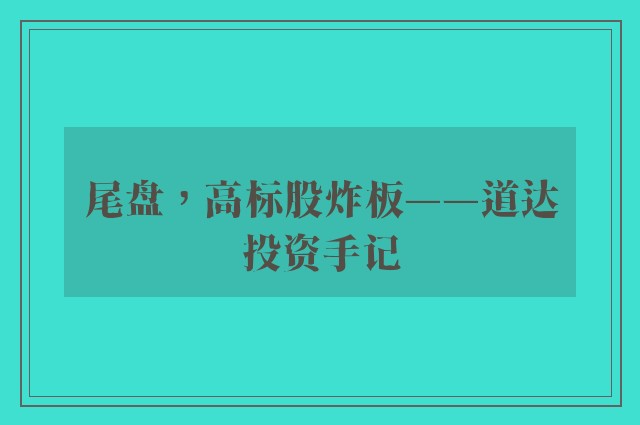 尾盘，高标股炸板——道达投资手记