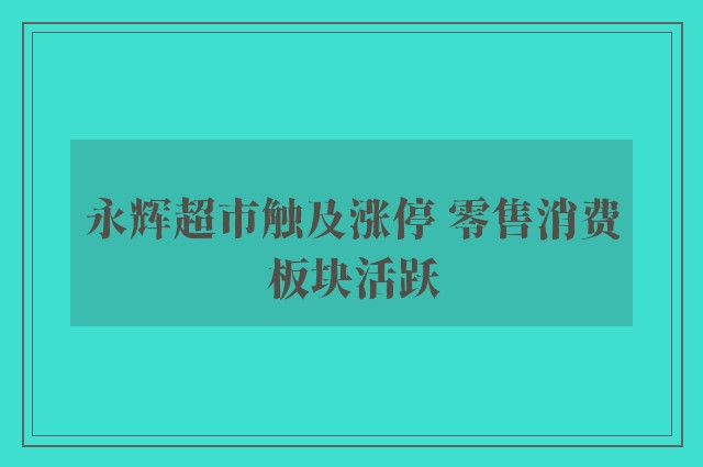 永辉超市触及涨停 零售消费板块活跃