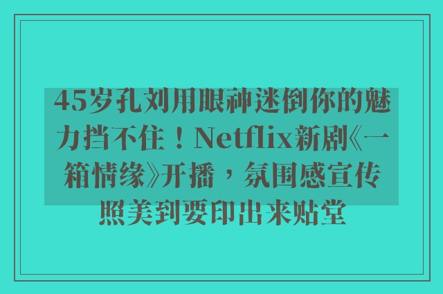 45岁孔刘用眼神迷倒你的魅力挡不住！Netflix新剧《一箱情缘》开播，氛围感宣传照美到要印出来贴堂