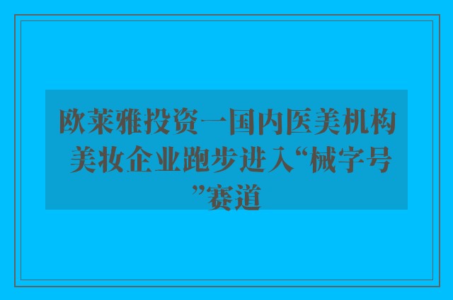 欧莱雅投资一国内医美机构 美妆企业跑步进入“械字号”赛道