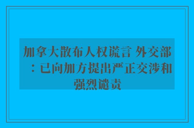 加拿大散布人权谎言 外交部：已向加方提出严正交涉和强烈谴责