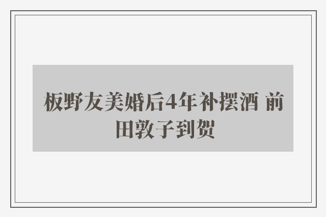 板野友美婚后4年补摆酒 前田敦子到贺