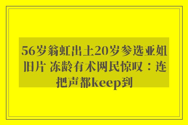 56岁翁虹出土20岁参选亚姐旧片 冻龄有术网民惊叹：连把声都keep到