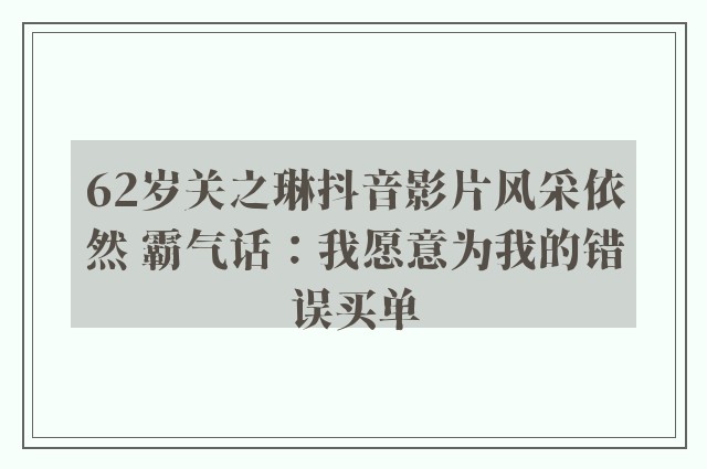 62岁关之琳抖音影片风采依然 霸气话：我愿意为我的错误买单