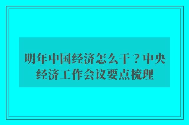 明年中国经济怎么干？中央经济工作会议要点梳理