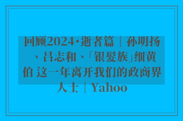 回顾2024・逝者篇｜孙明扬、吕志和、「银髮族」细黄伯 这一年离开我们的政商界人士｜Yahoo