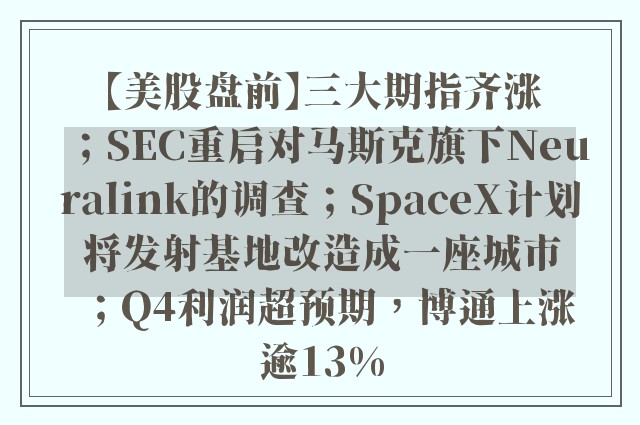 【美股盘前】三大期指齐涨；SEC重启对马斯克旗下Neuralink的调查；SpaceX计划将发射基地改造成一座城市；Q4利润超预期，博通上涨逾13%